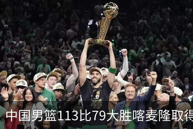 中国男篮113比79大胜喀麦隆取得开门红，中国男篮出现三大变化